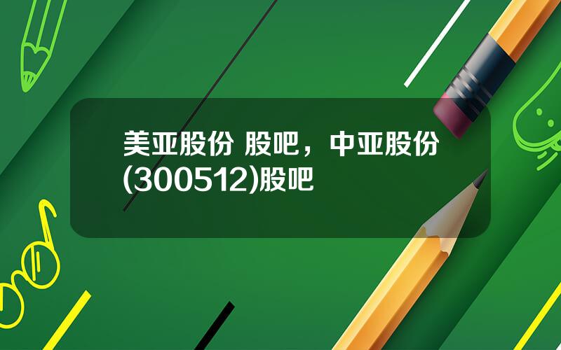 美亚股份 股吧，中亚股份(300512)股吧